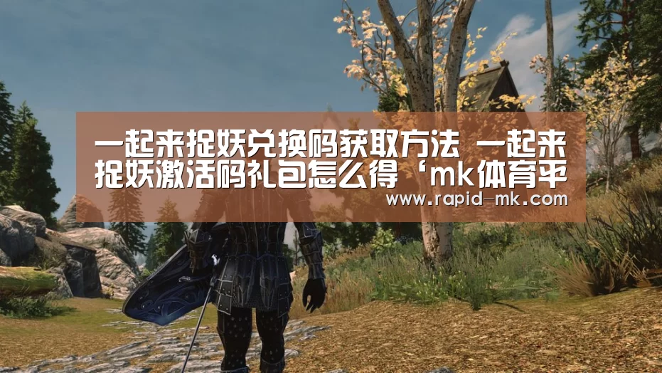 一起来捉妖兑换码获取方法 一起来捉妖激活码礼包怎么得‘mk体育平台’(图3) mk体育官网